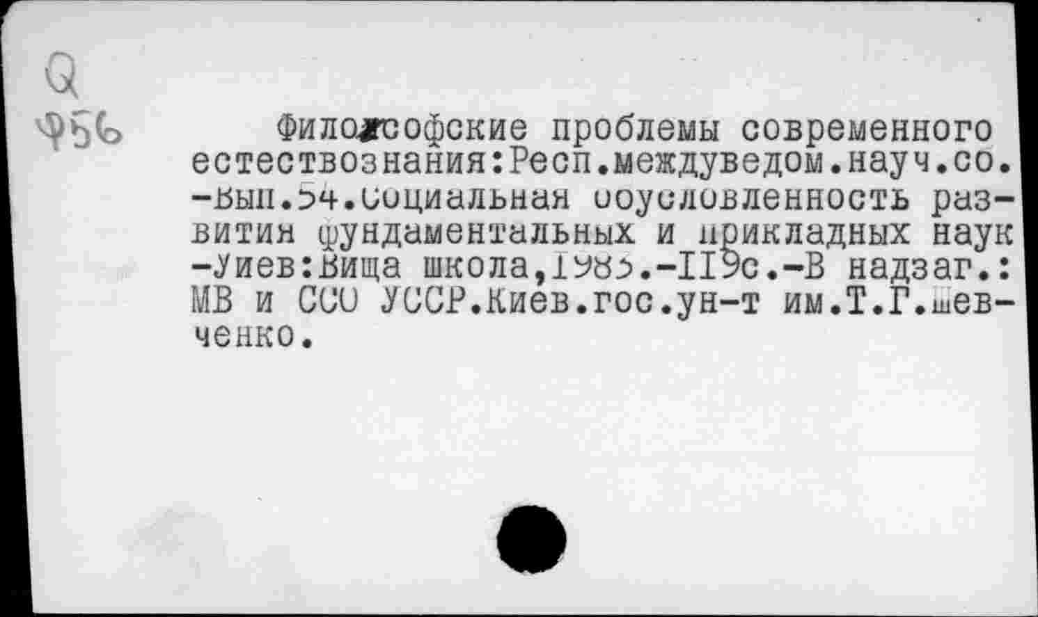 ﻿Философские проблемы современного естествознания:Peon.междуведом.науч.со. -цып.54.социальная ооусловленность развития фундаментальных и прикладных наук -Уиев:вища школа,1У»^.-119с.-В надзаг.: МВ и CU’U <УС!СР.Киев.гос.ун-т им.Т.Г.шев-ченко.